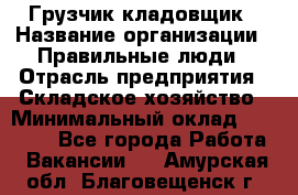 Грузчик-кладовщик › Название организации ­ Правильные люди › Отрасль предприятия ­ Складское хозяйство › Минимальный оклад ­ 26 000 - Все города Работа » Вакансии   . Амурская обл.,Благовещенск г.